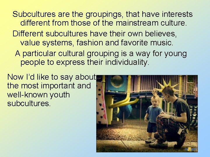 Subcultures are the groupings, that have interests different from those of the mainstream culture.