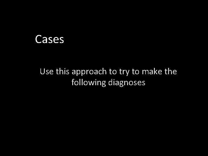 Cases Use this approach to try to make the following diagnoses 