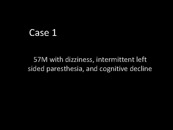 Case 1 57 M with dizziness, intermittent left sided paresthesia, and cognitive decline 