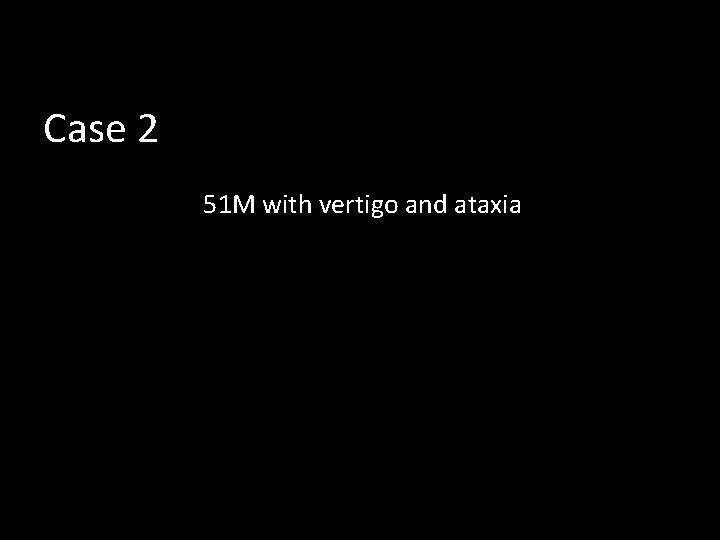 Case 2 51 M with vertigo and ataxia 