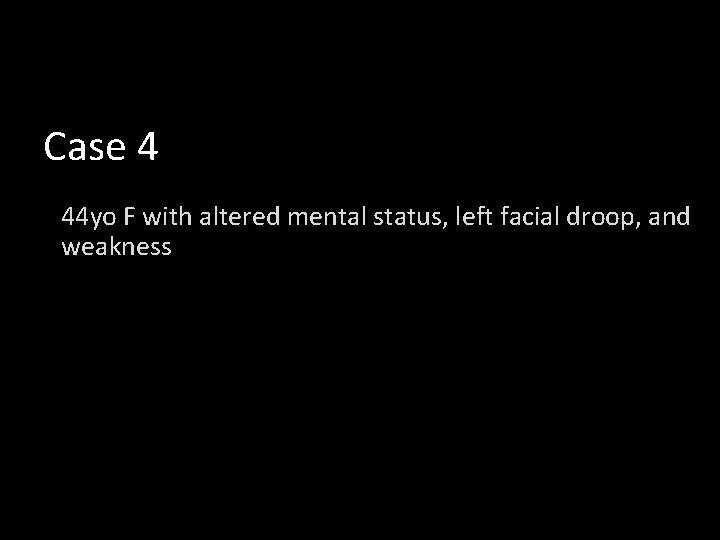 Case 4 44 yo F with altered mental status, left facial droop, and weakness