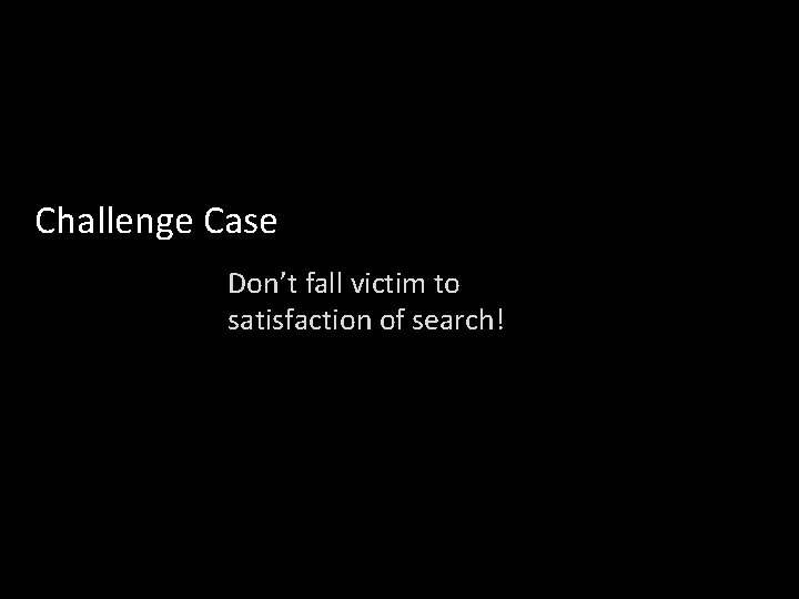 Challenge Case Don’t fall victim to satisfaction of search! 