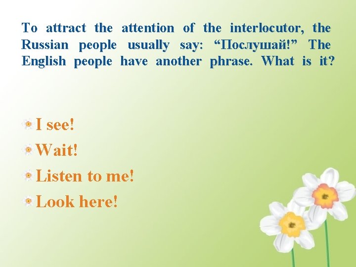 To attract the attention of the interlocutor, the Russian people usually say: “Послушай!” The