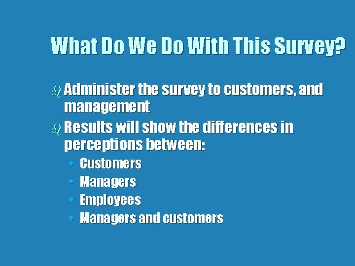 What Do We Do With This Survey? b Administer the survey to customers, and