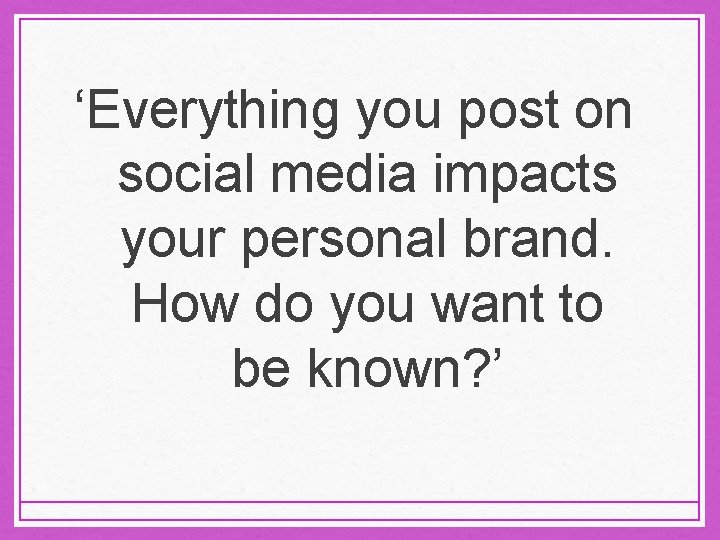 ‘Everything you post on social media impacts your personal brand. How do you want