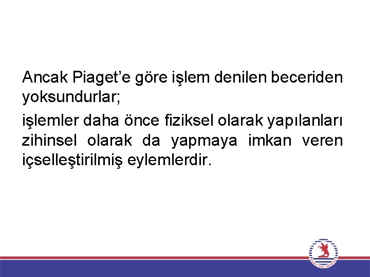 Ancak Piaget’e göre işlem denilen beceriden yoksundurlar; işlemler daha önce fiziksel olarak yapılanları zihinsel