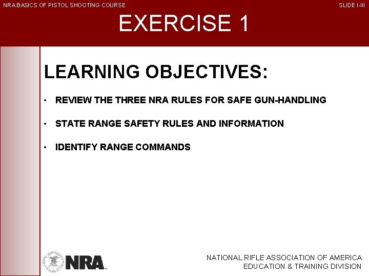 NRA BASICS OF PISTOL SHOOTING COURSE SLIDE I-III EXERCISE 1 LEARNING OBJECTIVES: • REVIEW