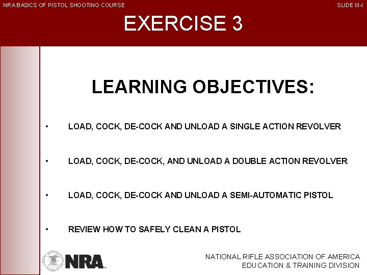 NRA BASICS OF PISTOL SHOOTING COURSE SLIDE III-I EXERCISE 3 LEARNING OBJECTIVES: • LOAD,