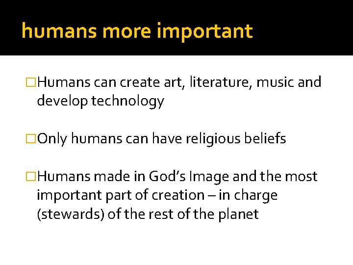 humans more important �Humans can create art, literature, music and develop technology �Only humans