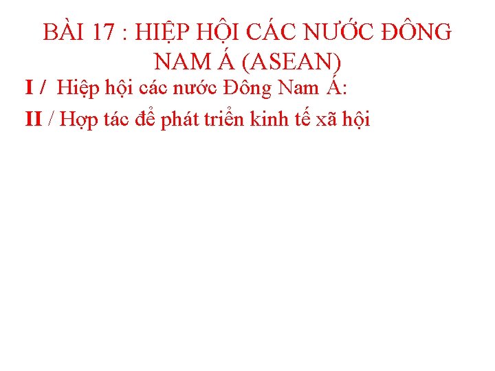 BÀI 17 : HIỆP HỘI CÁC NƯỚC ĐÔNG NAM Á (ASEAN) I / Hiệp