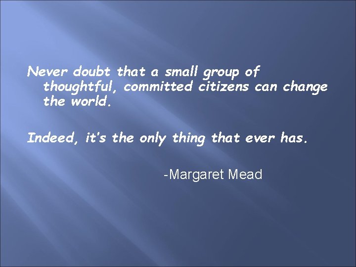 Never doubt that a small group of thoughtful, committed citizens can change the world.