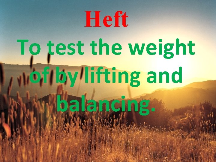 Heft To test the weight of by lifting and balancing. 