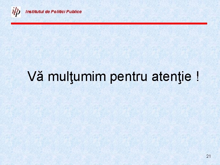 Institutul de Politici Publice Vă mulţumim pentru atenţie ! 21 