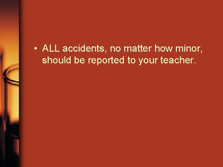  • ALL accidents, no matter how minor, should be reported to your teacher.