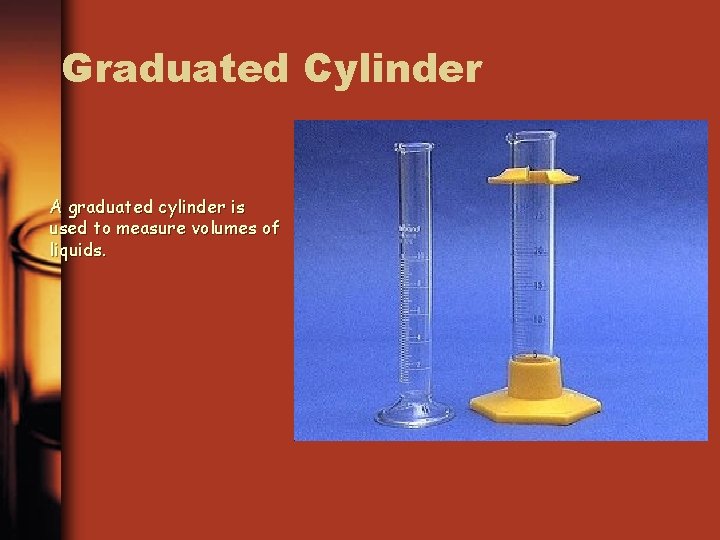 Graduated Cylinder A graduated cylinder is used to measure volumes of liquids. 