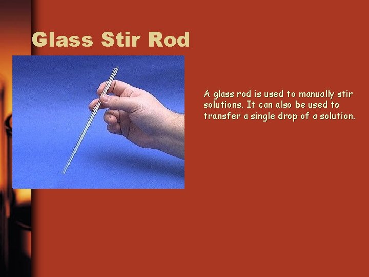 Glass Stir Rod A glass rod is used to manually stir solutions. It can