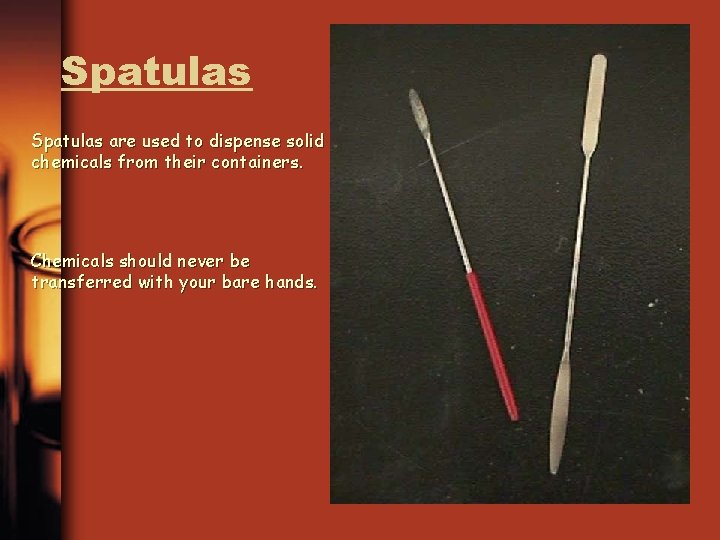 Spatulas are used to dispense solid chemicals from their containers. Chemicals should never be