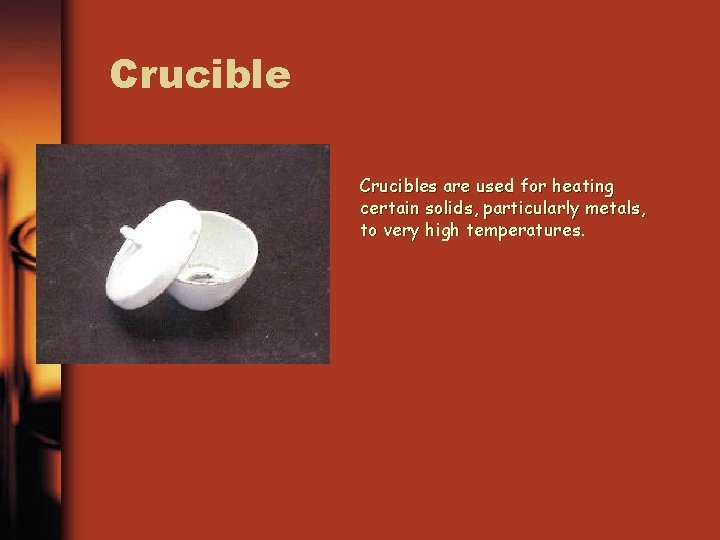 Crucibles are used for heating certain solids, particularly metals, to very high temperatures. 