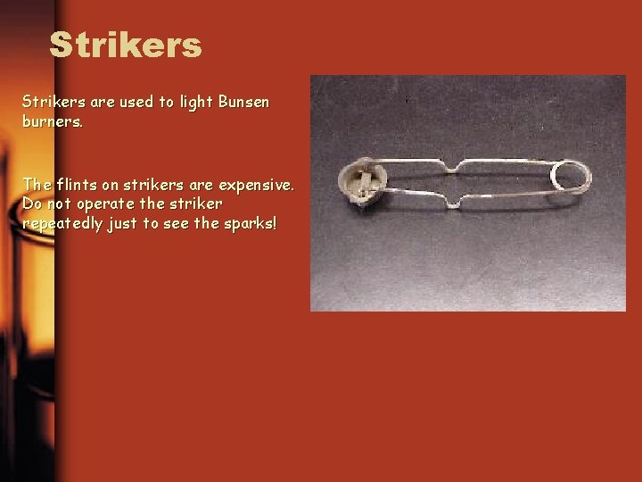 Strikers are used to light Bunsen burners. The flints on strikers are expensive. Do