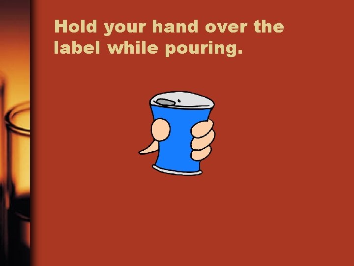 Hold your hand over the label while pouring. 