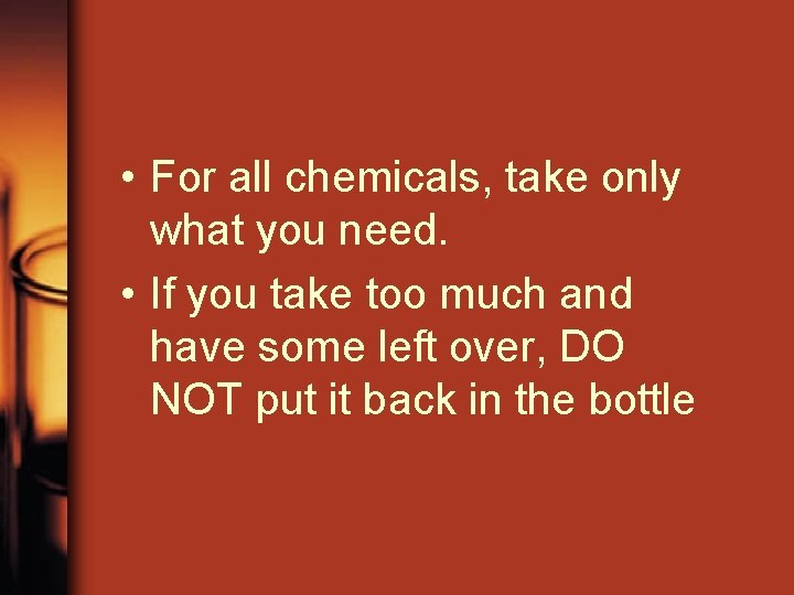  • For all chemicals, take only what you need. • If you take