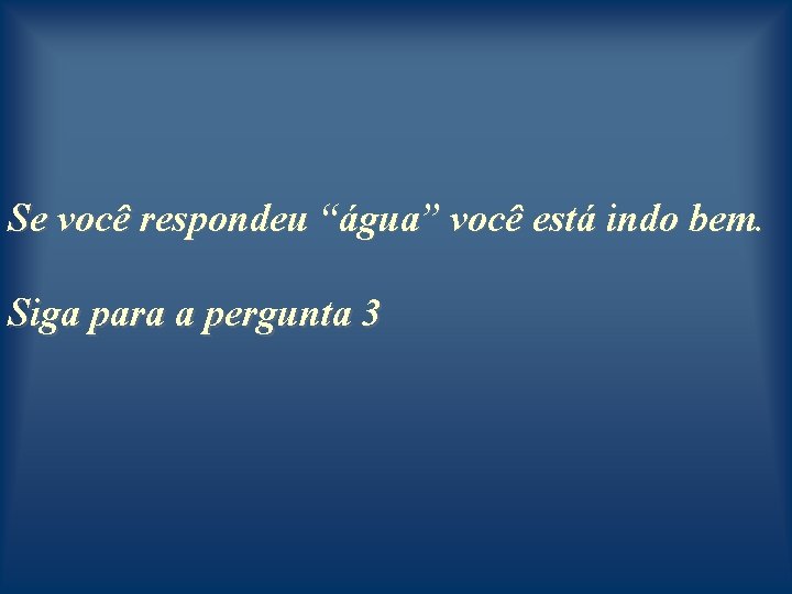 Se você respondeu “água” você está indo bem. Siga para a pergunta 3 