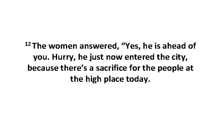 12 The women answered, “Yes, he is ahead of you. Hurry, he just now