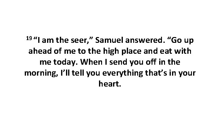 19 “I am the seer, ” Samuel answered. “Go up ahead of me to