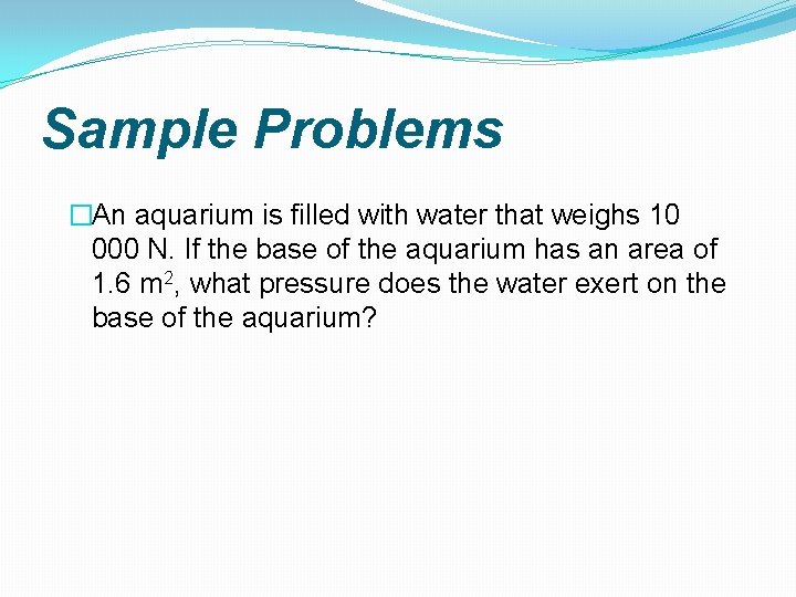 Sample Problems �An aquarium is filled with water that weighs 10 000 N. If