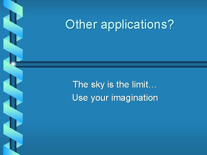 Other applications? The sky is the limit… Use your imagination 