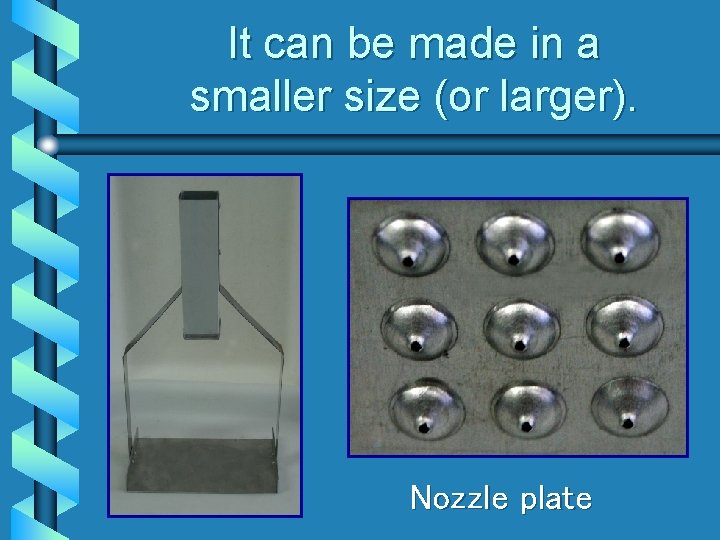 It can be made in a smaller size (or larger). Nozzle plate 