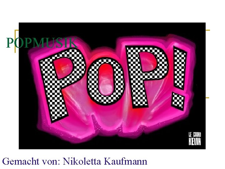 POPMUSIK Gemacht von: Nikoletta Kaufmann 