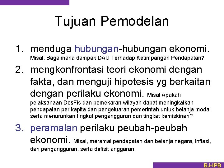 Tujuan Pemodelan 1. menduga hubungan-hubungan ekonomi. Misal, Bagaimana dampak DAU Terhadap Ketimpangan Pendapatan? 2.