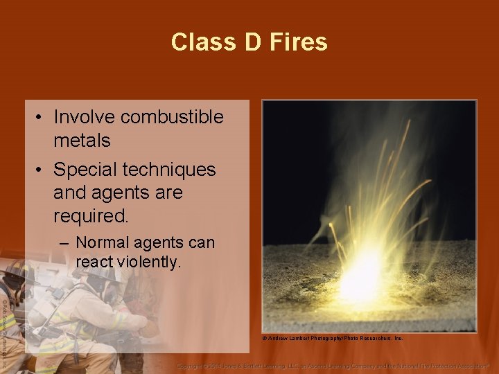Class D Fires • Involve combustible metals • Special techniques and agents are required.