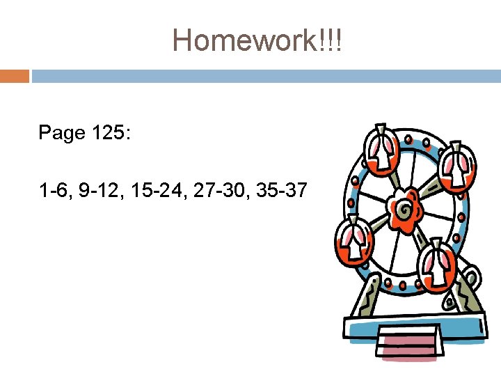 Homework!!! Page 125: 1 -6, 9 -12, 15 -24, 27 -30, 35 -37 