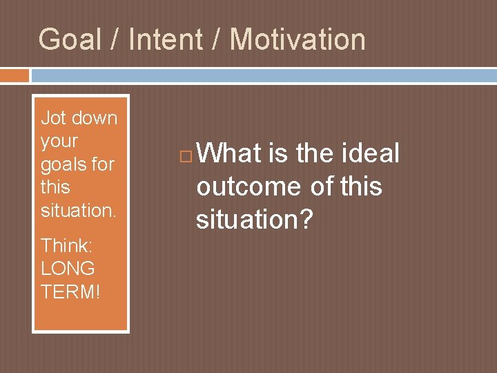 Goal / Intent / Motivation Jot down your goals for this situation. Think: LONG