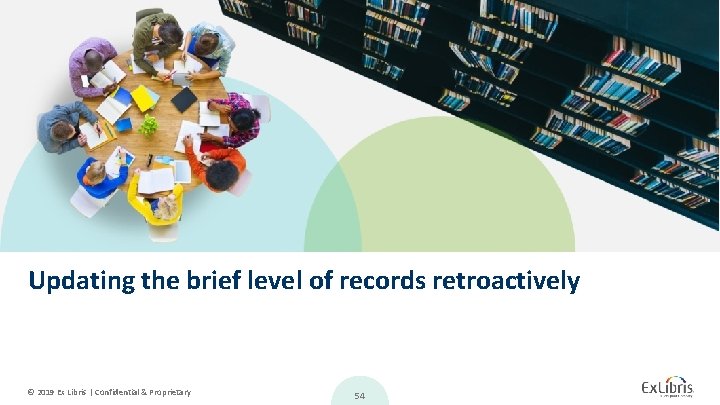 Updating the brief level of records retroactively © 2019 Ex Libris | Confidential &