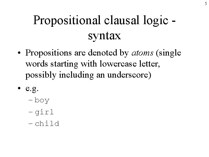 5 Propositional clausal logic syntax • Propositions are denoted by atoms (single words starting