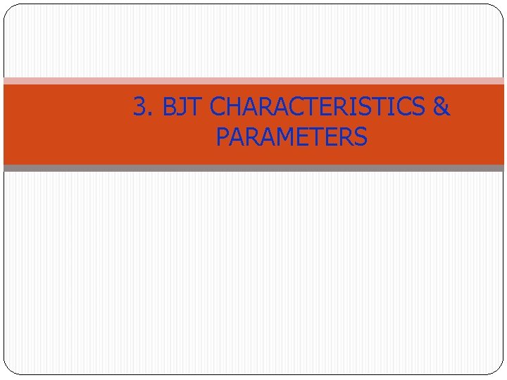 3. BJT CHARACTERISTICS & PARAMETERS 3. BJT CHARACTERISTICS & PARAMETERS