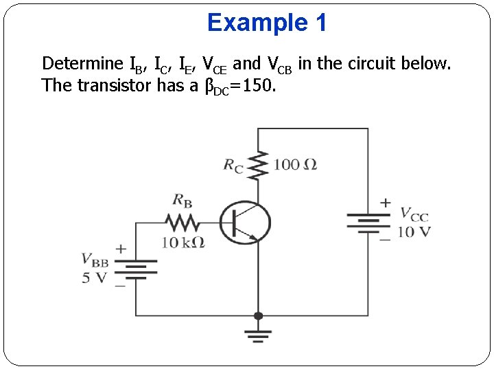 Example 1 Determine IB, IC, IE, VCE and VCB in the circuit below. The Example 1 Determine IB, IC, IE, VCE and VCB in the circuit below. The