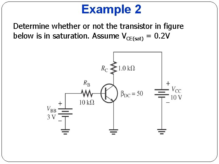 Example 2 Determine whether or not the transistor in figure below is in saturation. Example 2 Determine whether or not the transistor in figure below is in saturation.