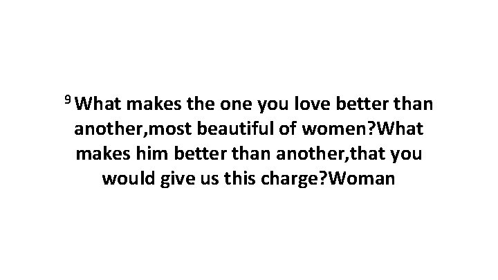 9 What makes the one you love better than another, most beautiful of women?