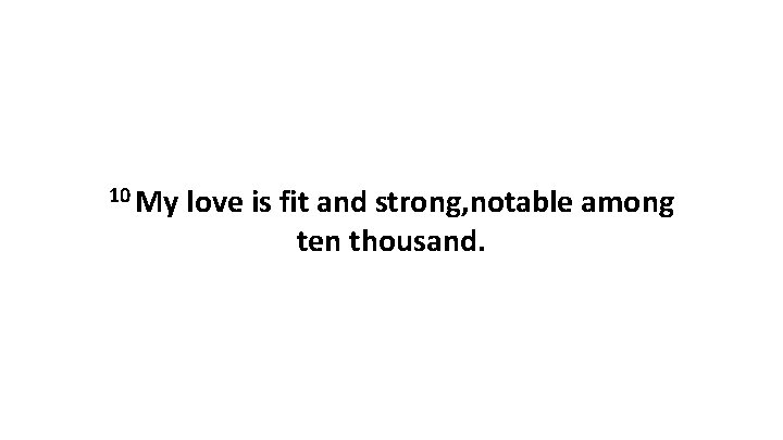 10 My love is fit and strong, notable among ten thousand. 