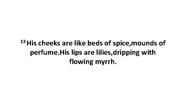 13 His cheeks are like beds of spice, mounds of perfume. His lips are