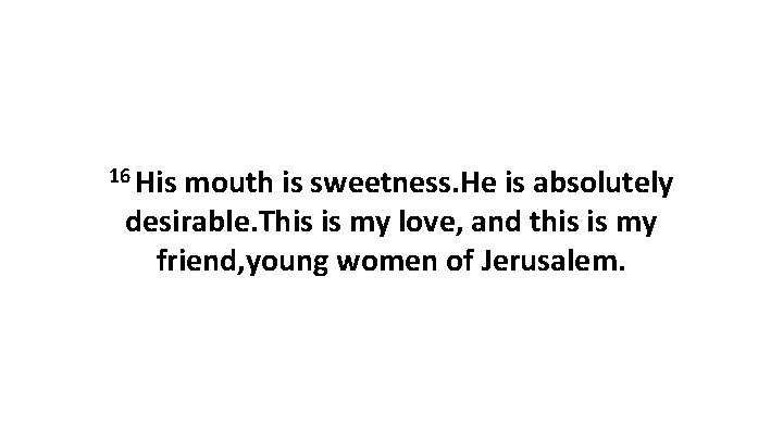 16 His mouth is sweetness. He is absolutely desirable. This is my love, and