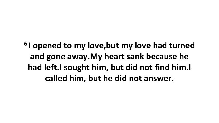 6 I opened to my love, but my love had turned and gone away.