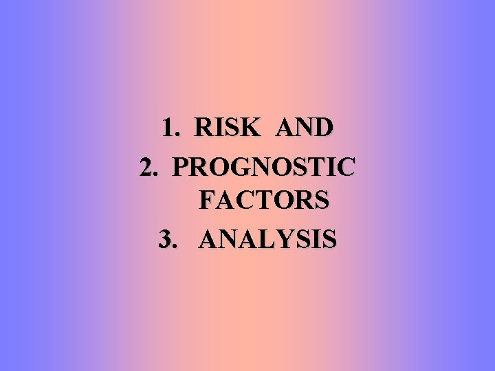 1. RISK AND 2. PROGNOSTIC FACTORS 3. ANALYSIS 