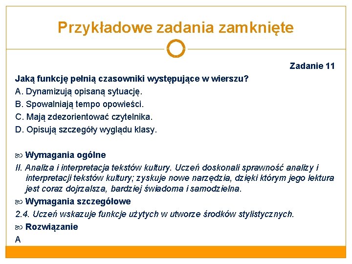 Przykładowe zadania zamknięte Zadanie 11 Jaką funkcję pełnią czasowniki występujące w wierszu? A. Dynamizują