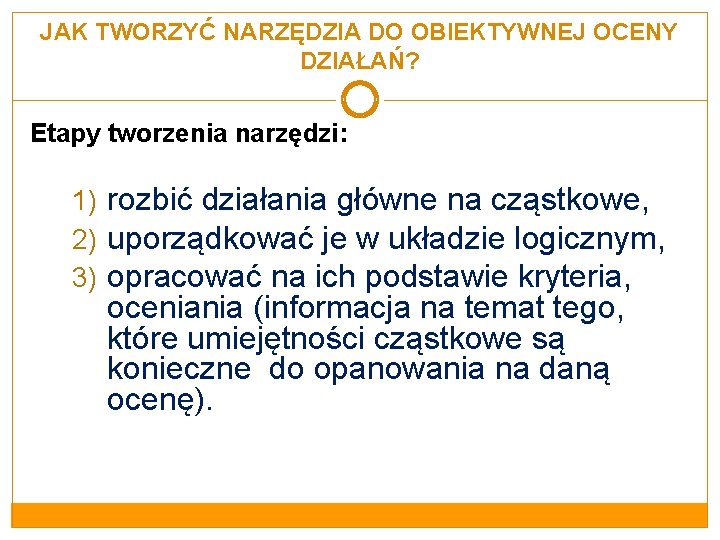 JAK TWORZYĆ NARZĘDZIA DO OBIEKTYWNEJ OCENY DZIAŁAŃ? Etapy tworzenia narzędzi: 1) rozbić działania główne