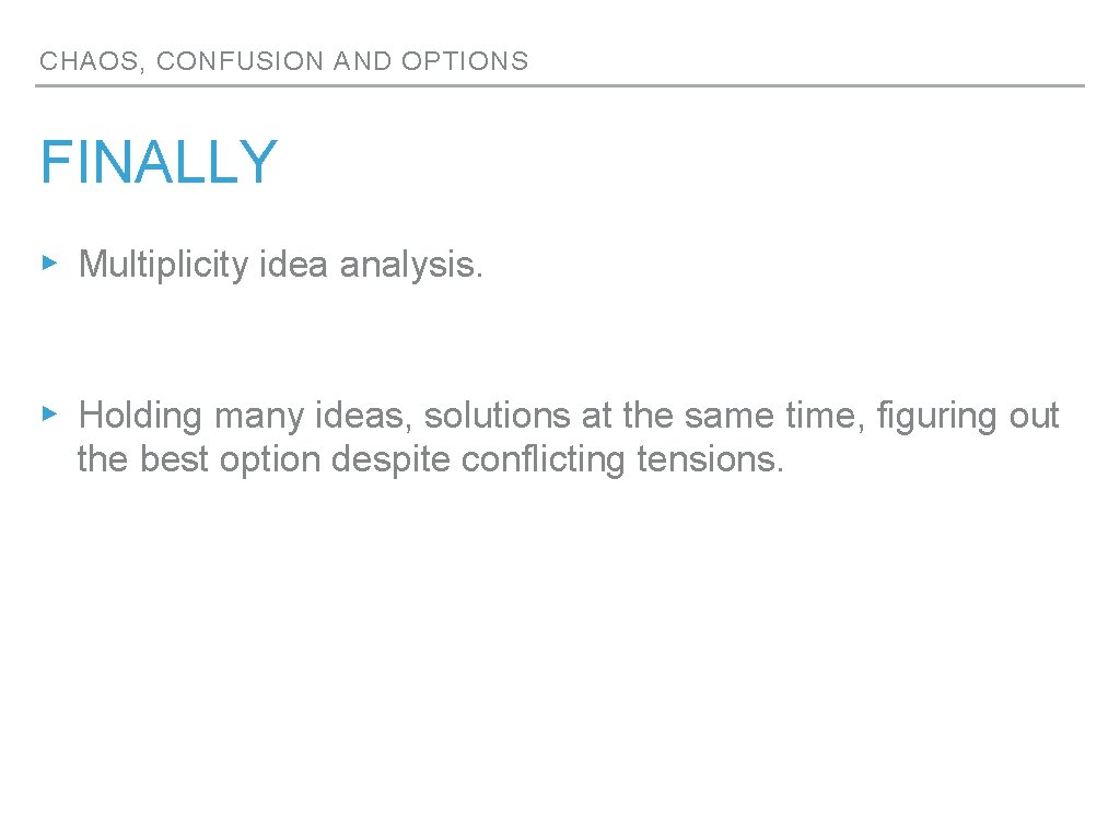 CHAOS, CONFUSION AND OPTIONS FINALLY ▸ Multiplicity idea analysis. ▸ Holding many ideas, solutions CHAOS, CONFUSION AND OPTIONS FINALLY ▸ Multiplicity idea analysis. ▸ Holding many ideas, solutions